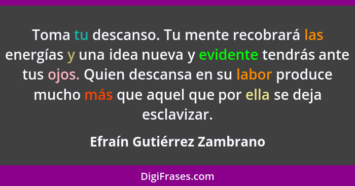 Toma tu descanso. Tu mente recobrará las energías y una idea nueva y evidente tendrás ante tus ojos. Quien descansa en su... - Efraín Gutiérrez Zambrano