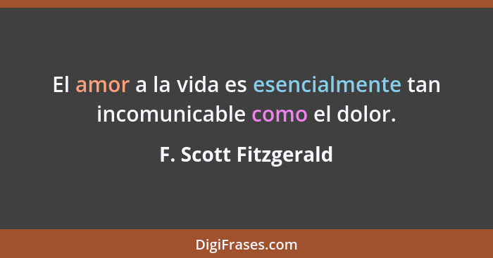 El amor a la vida es esencialmente tan incomunicable como el dolor.... - F. Scott Fitzgerald