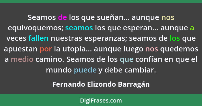 Seamos de los que sueñan... aunque nos equivoquemos; seamos los que esperan... aunque a veces fallen nuestras esperanzas;... - Fernando Elizondo Barragán