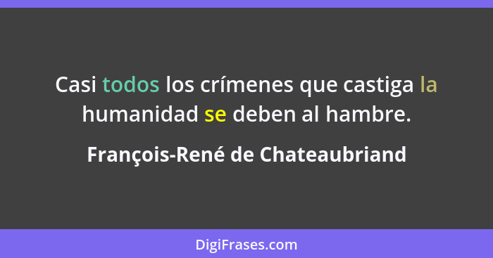 Casi todos los crímenes que castiga la humanidad se deben al hambre.... - François-René de Chateaubriand