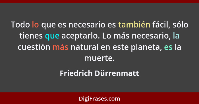 Todo lo que es necesario es también fácil, sólo tienes que aceptarlo. Lo más necesario, la cuestión más natural en este planeta... - Friedrich Dürrenmatt