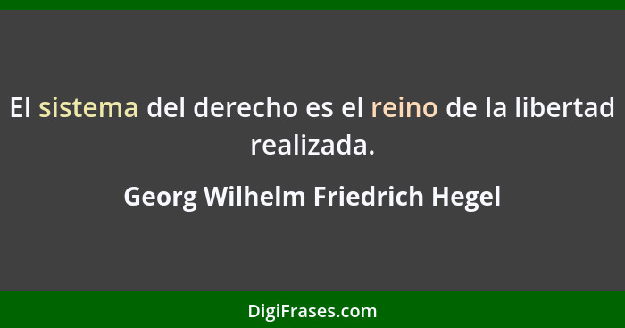 El sistema del derecho es el reino de la libertad realizada.... - Georg Wilhelm Friedrich Hegel