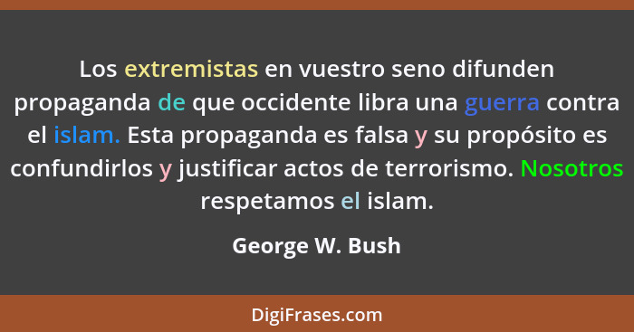 Los extremistas en vuestro seno difunden propaganda de que occidente libra una guerra contra el islam. Esta propaganda es falsa y su... - George W. Bush