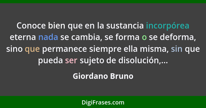 Conoce bien que en la sustancia incorpórea eterna nada se cambia, se forma o se deforma, sino que permanece siempre ella misma, sin q... - Giordano Bruno