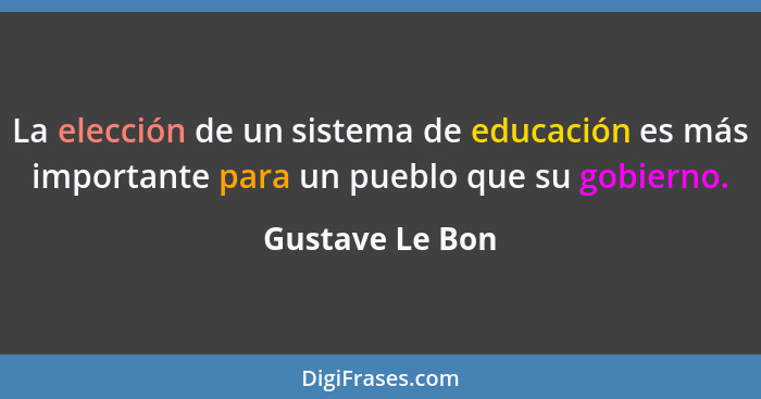 La elección de un sistema de educación es más importante para un pueblo que su gobierno.... - Gustave Le Bon