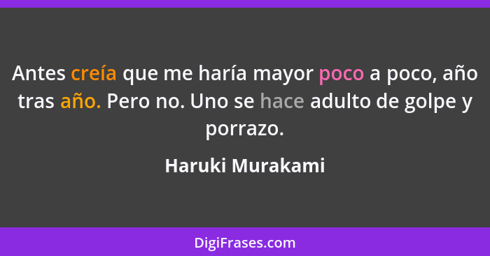 Antes creía que me haría mayor poco a poco, año tras año. Pero no. Uno se hace adulto de golpe y porrazo.... - Haruki Murakami