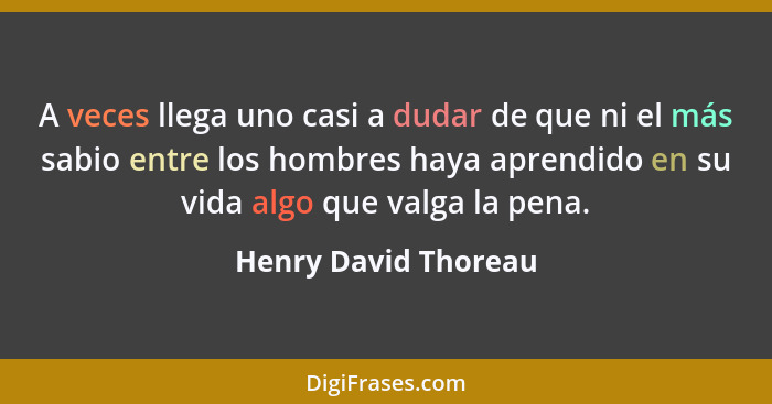 A veces llega uno casi a dudar de que ni el más sabio entre los hombres haya aprendido en su vida algo que valga la pena.... - Henry David Thoreau