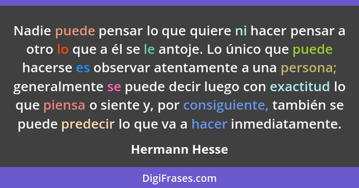 Nadie puede pensar lo que quiere ni hacer pensar a otro lo que a él se le antoje. Lo único que puede hacerse es observar atentamente a... - Hermann Hesse