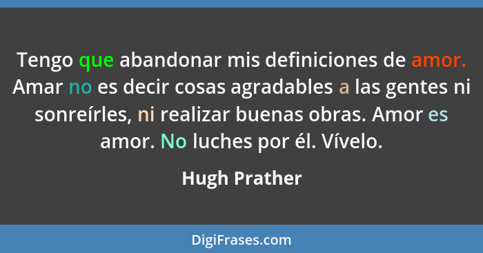 Tengo que abandonar mis definiciones de amor. Amar no es decir cosas agradables a las gentes ni sonreírles, ni realizar buenas obras. A... - Hugh Prather