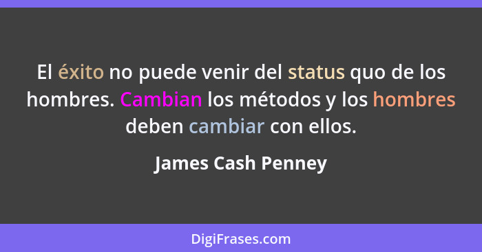 El éxito no puede venir del status quo de los hombres. Cambian los métodos y los hombres deben cambiar con ellos.... - James Cash Penney