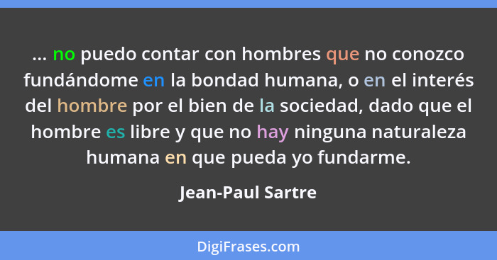 ... no puedo contar con hombres que no conozco fundándome en la bondad humana, o en el interés del hombre por el bien de la socieda... - Jean-Paul Sartre