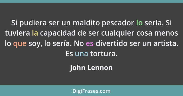 Si pudiera ser un maldito pescador lo sería. Si tuviera la capacidad de ser cualquier cosa menos lo que soy, lo sería. No es divertido s... - John Lennon