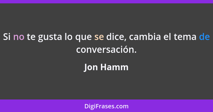 Si no te gusta lo que se dice, cambia el tema de conversación.... - Jon Hamm