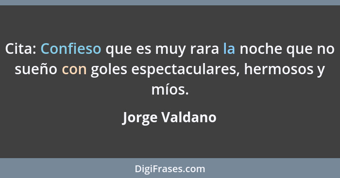 Cita: Confieso que es muy rara la noche que no sueño con goles espectaculares, hermosos y míos.... - Jorge Valdano