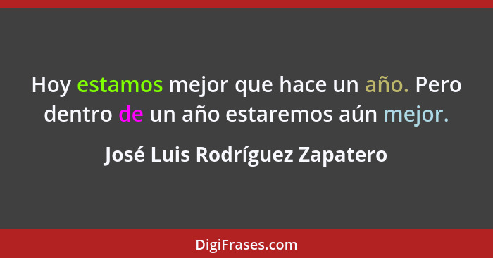 Hoy estamos mejor que hace un año. Pero dentro de un año estaremos aún mejor.... - José Luis Rodríguez Zapatero