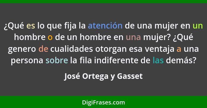 ¿Qué es lo que fija la atención de una mujer en un hombre o de un hombre en una mujer? ¿Qué genero de cualidades otorgan esa ve... - José Ortega y Gasset