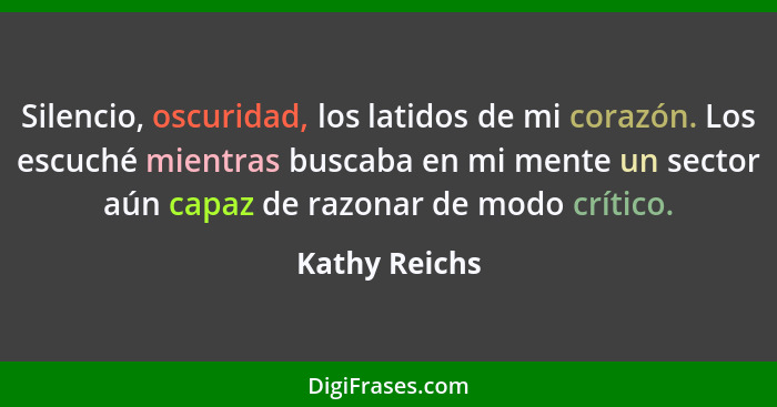 Silencio, oscuridad, los latidos de mi corazón. Los escuché mientras buscaba en mi mente un sector aún capaz de razonar de modo crítico... - Kathy Reichs