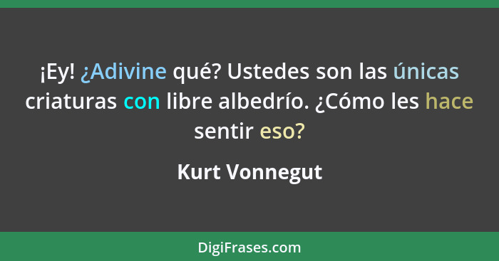 ¡Ey! ¿Adivine qué? Ustedes son las únicas criaturas con libre albedrío. ¿Cómo les hace sentir eso?... - Kurt Vonnegut