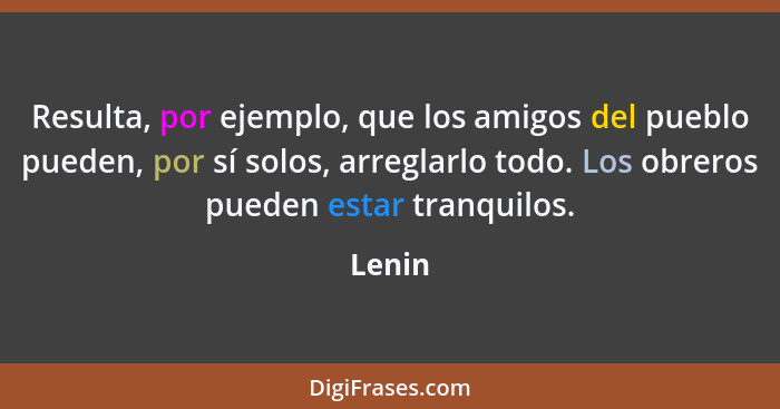 Resulta, por ejemplo, que los amigos del pueblo pueden, por sí solos, arreglarlo todo. Los obreros pueden estar tranquilos.... - Lenin