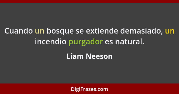 Cuando un bosque se extiende demasiado, un incendio purgador es natural.... - Liam Neeson