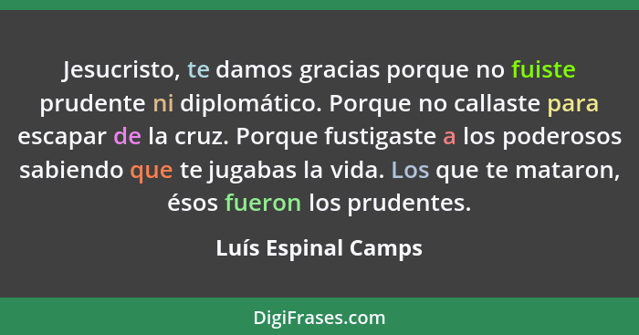 Jesucristo, te damos gracias porque no fuiste prudente ni diplomático. Porque no callaste para escapar de la cruz. Porque fustiga... - Luís Espinal Camps