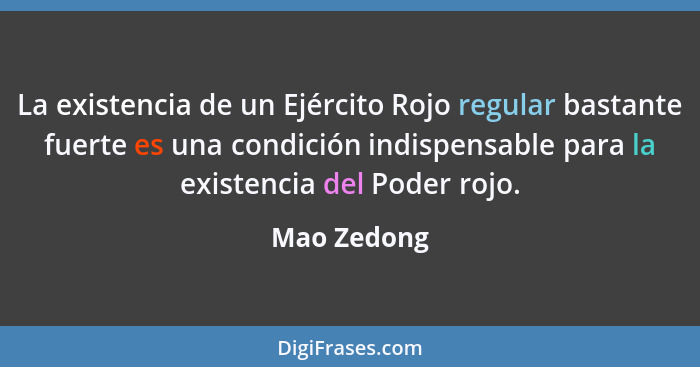 La existencia de un Ejército Rojo regular bastante fuerte es una condición indispensable para la existencia del Poder rojo.... - Mao Zedong