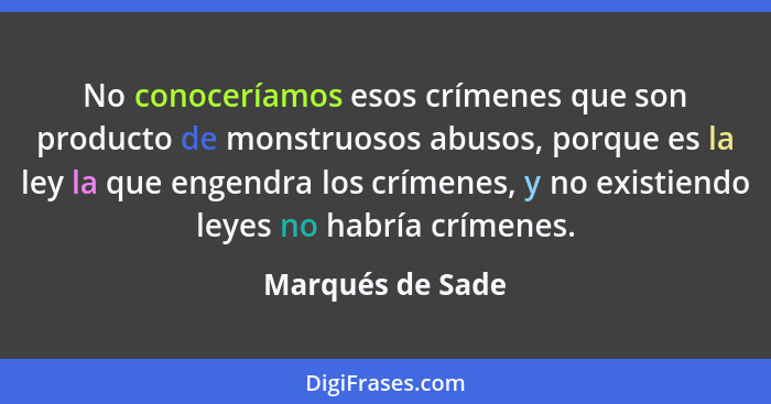 No conoceríamos esos crímenes que son producto de monstruosos abusos, porque es la ley la que engendra los crímenes, y no existiendo... - Marqués de Sade