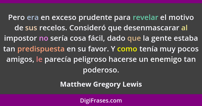 Pero era en exceso prudente para revelar el motivo de sus recelos. Consideró que desenmascarar al impostor no sería cosa fácil... - Matthew Gregory Lewis