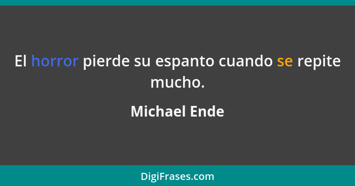 El horror pierde su espanto cuando se repite mucho.... - Michael Ende