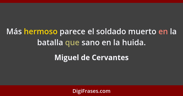 Más hermoso parece el soldado muerto en la batalla que sano en la huida.... - Miguel de Cervantes