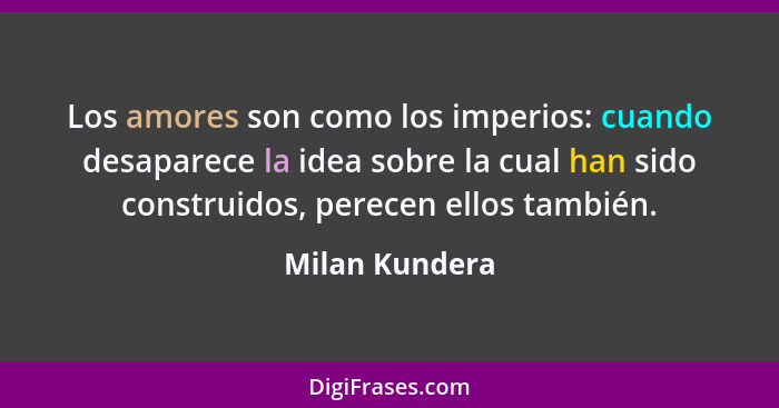 Los amores son como los imperios: cuando desaparece la idea sobre la cual han sido construidos, perecen ellos también.... - Milan Kundera