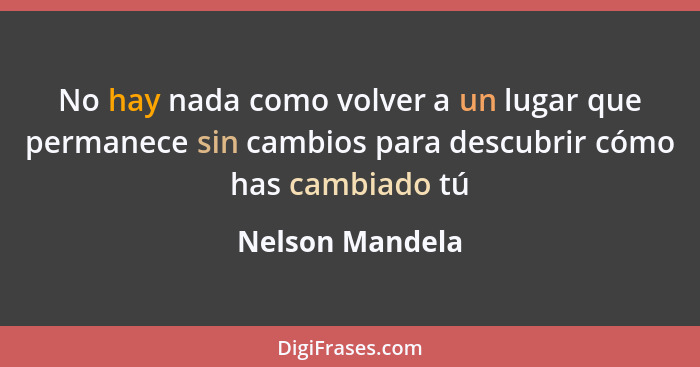 No hay nada como volver a un lugar que permanece sin cambios para descubrir cómo has cambiado tú... - Nelson Mandela