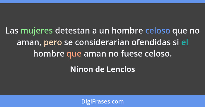 Las mujeres detestan a un hombre celoso que no aman, pero se considerarían ofendidas si el hombre que aman no fuese celoso.... - Ninon de Lenclos