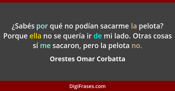 ¿Sabés por qué no podían sacarme la pelota? Porque ella no se quería ir de mi lado. Otras cosas sí me sacaron, pero la pelota... - Orestes Omar Corbatta