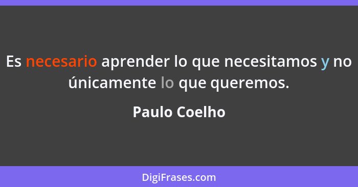 Es necesario aprender lo que necesitamos y no únicamente lo que queremos.... - Paulo Coelho