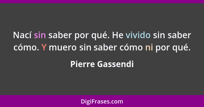 Nací sin saber por qué. He vivido sin saber cómo. Y muero sin saber cómo ni por qué.... - Pierre Gassendi