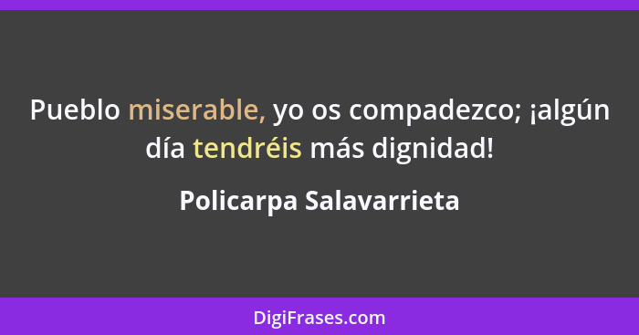 Pueblo miserable, yo os compadezco; ¡algún día tendréis más dignidad!... - Policarpa Salavarrieta