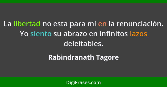 La libertad no esta para mi en la renunciación. Yo siento su abrazo en infinitos lazos deleitables.... - Rabindranath Tagore