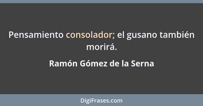 Pensamiento consolador; el gusano también morirá.... - Ramón Gómez de la Serna