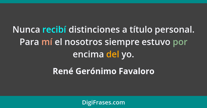 Nunca recibí distinciones a título personal. Para mí el nosotros siempre estuvo por encima del yo.... - René Gerónimo Favaloro