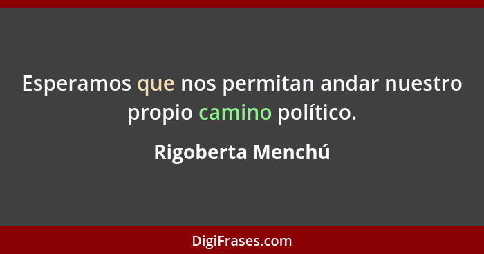 Esperamos que nos permitan andar nuestro propio camino político.... - Rigoberta Menchú