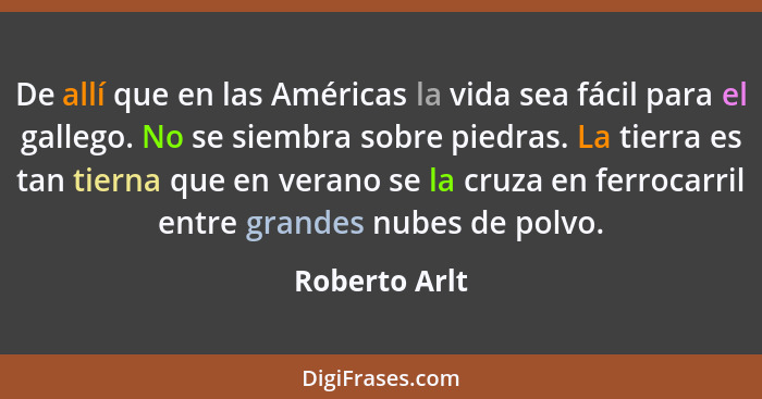 De allí que en las Américas la vida sea fácil para el gallego. No se siembra sobre piedras. La tierra es tan tierna que en verano se la... - Roberto Arlt