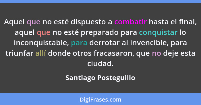 Aquel que no esté dispuesto a combatir hasta el final, aquel que no esté preparado para conquistar lo inconquistable, para derr... - Santiago Posteguillo