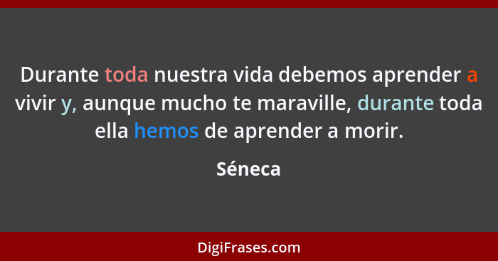 Durante toda nuestra vida debemos aprender a vivir y, aunque mucho te maraville, durante toda ella hemos de aprender a morir.... - Séneca