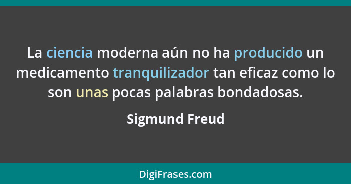 La ciencia moderna aún no ha producido un medicamento tranquilizador tan eficaz como lo son unas pocas palabras bondadosas.... - Sigmund Freud