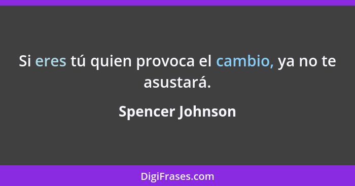 Si eres tú quien provoca el cambio, ya no te asustará.... - Spencer Johnson