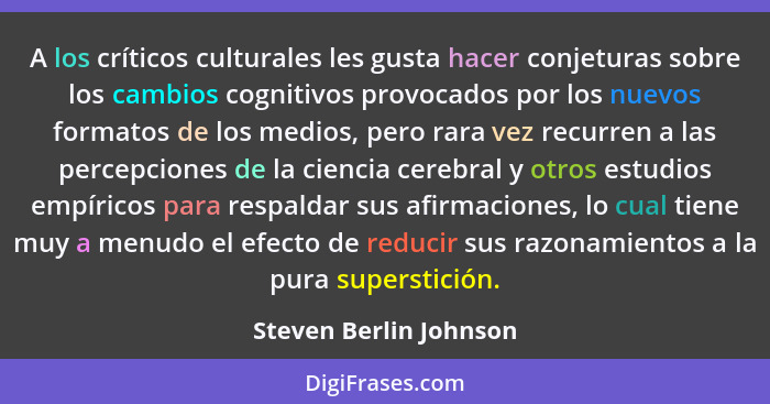 A los críticos culturales les gusta hacer conjeturas sobre los cambios cognitivos provocados por los nuevos formatos de los me... - Steven Berlin Johnson