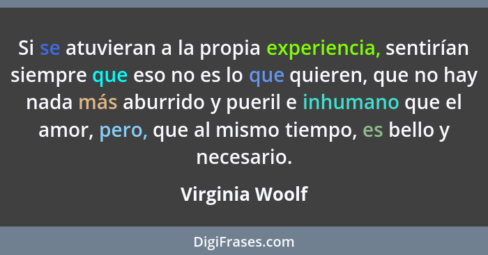 Si se atuvieran a la propia experiencia, sentirían siempre que eso no es lo que quieren, que no hay nada más aburrido y pueril e inhu... - Virginia Woolf