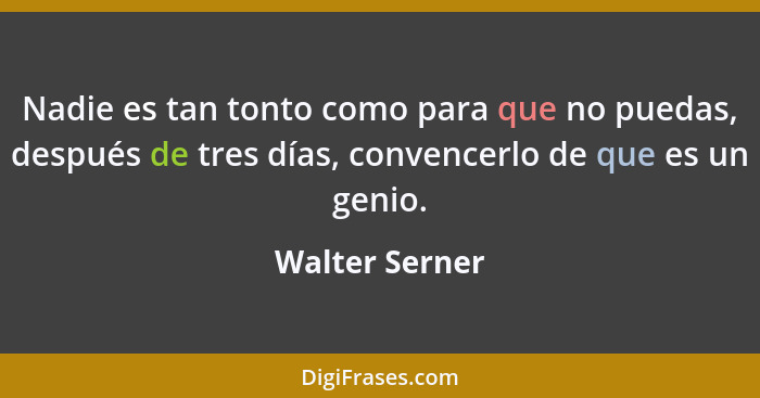 Nadie es tan tonto como para que no puedas, después de tres días, convencerlo de que es un genio.... - Walter Serner