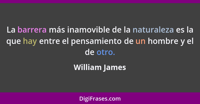 La barrera más inamovible de la naturaleza es la que hay entre el pensamiento de un hombre y el de otro.... - William James